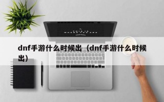 dnf手游什么时候出（dnf手游什么时候出）