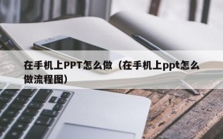 在手机上PPT怎么做（在手机上ppt怎么做流程图）