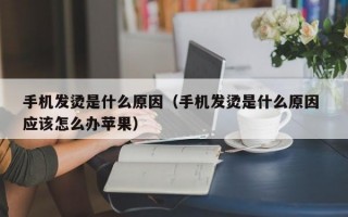 手机发烫是什么原因（手机发烫是什么原因 应该怎么办苹果）