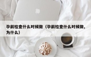 孕前检查什么时候做（孕前检查什么时候做,为什么）