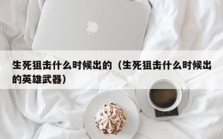 生死狙击什么时候出的（生死狙击什么时候出的英雄武器）