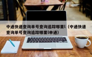 中通快递查询单号查询追踪哪里l（中通快递查询单号查询追踪哪里l申通）