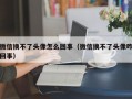 微信换不了头像怎么回事（微信换不了头像咋回事）