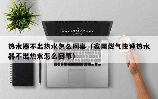 热水器不出热水怎么回事（家用燃气快速热水器不出热水怎么回事）