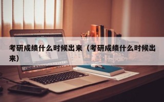 考研成绩什么时候出来（考研成绩什么时候出来）