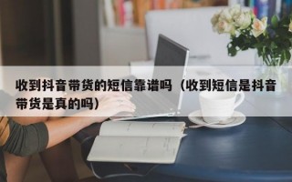 收到抖音带货的短信靠谱吗（收到短信是抖音带货是真的吗）