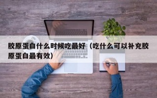 胶原蛋白什么时候吃最好（吃什么可以补充胶原蛋白最有效）