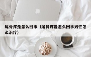 尾骨疼是怎么回事（尾骨疼是怎么回事男性怎么治疗）