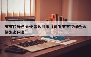 宝宝拉绿色大便怎么回事（两岁宝宝拉绿色大便怎么回事）