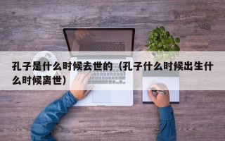 孔子是什么时候去世的（孔子什么时候出生什么时候离世）