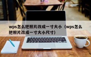 wps怎么把照片改成一寸大小（wps怎么把照片改成一寸大小尺寸）