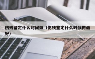 伤残鉴定什么时候做（伤残鉴定什么时候做最好）