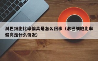 淋巴细胞比率偏高是怎么回事（淋巴细胞比率偏高是什么情况）