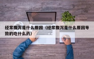 经常腹泻是什么原因（经常腹泻是什么原因导致的吃什么药）