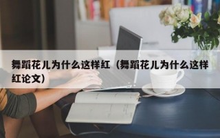 舞蹈花儿为什么这样红（舞蹈花儿为什么这样红论文）