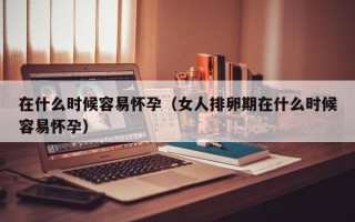 在什么时候容易怀孕（女人排卵期在什么时候容易怀孕）