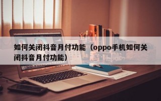 如何关闭抖音月付功能（oppo手机如何关闭抖音月付功能）