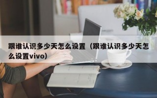 跟谁认识多少天怎么设置（跟谁认识多少天怎么设置vivo）