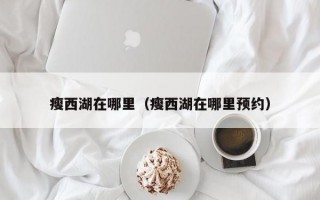 瘦西湖在哪里（瘦西湖在哪里预约）