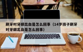 刷牙时牙龈出血是怎么回事（14岁孩子刷牙时牙龈出血是怎么回事）