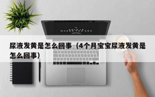 尿液发黄是怎么回事（4个月宝宝尿液发黄是怎么回事）