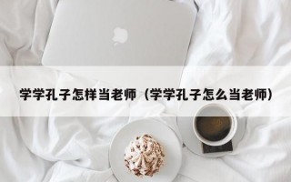 学学孔子怎样当老师（学学孔子怎么当老师）