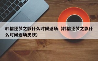 韩信逐梦之影什么时候返场（韩信逐梦之影什么时候返场皮肤）