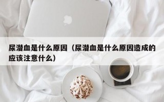 尿潜血是什么原因（尿潜血是什么原因造成的应该注意什么）