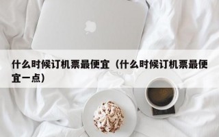 什么时候订机票最便宜（什么时候订机票最便宜一点）