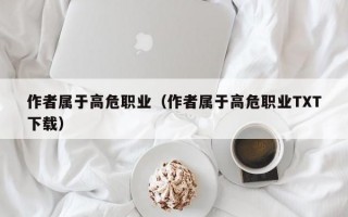 作者属于高危职业（作者属于高危职业TXT下载）