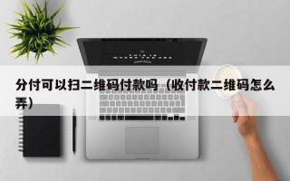 分付可以扫二维码付款吗（收付款二维码怎么弄）