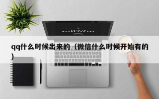 qq什么时候出来的（微信什么时候开始有的）