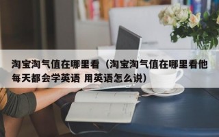 淘宝淘气值在哪里看（淘宝淘气值在哪里看他每天都会学英语 用英语怎么说）