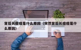 背后长痘痘是什么原因（突然背后长痘痘是什么原因）