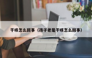 干咳怎么回事（孩子老是干咳怎么回事）