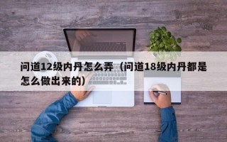 问道12级内丹怎么弄（问道18级内丹都是怎么做出来的）