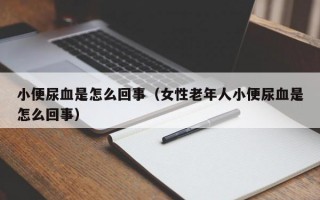 小便尿血是怎么回事（女性老年人小便尿血是怎么回事）