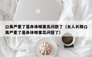 口臭严重了是身体哪里出问题了（女人长期口臭严重了是身体哪里出问题了）