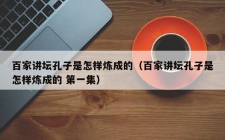 百家讲坛孔子是怎样炼成的（百家讲坛孔子是怎样炼成的 第一集）