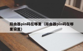 路由器pin码在哪里（路由器pin码在哪里设置）