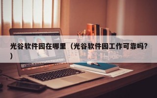 光谷软件园在哪里（光谷软件园工作可靠吗?）