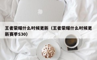 王者荣耀什么时候更新（王者荣耀什么时候更新赛季S30）