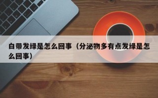 白带发绿是怎么回事（分泌物多有点发绿是怎么回事）