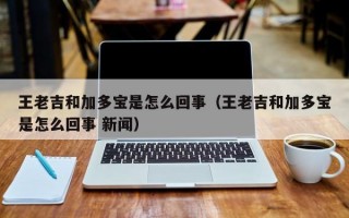 王老吉和加多宝是怎么回事（王老吉和加多宝是怎么回事 新闻）