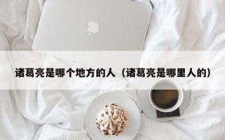 诸葛亮是哪个地方的人（诸葛亮是哪里人的）