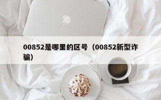 00852是哪里的区号（00852新型诈骗）