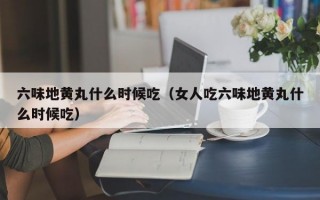 六味地黄丸什么时候吃（女人吃六味地黄丸什么时候吃）