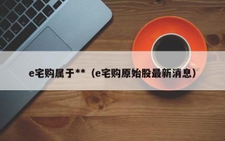 e宅购属于**（e宅购原始股最新消息）