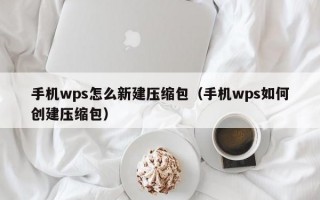 手机wps怎么新建压缩包（手机wps如何创建压缩包）