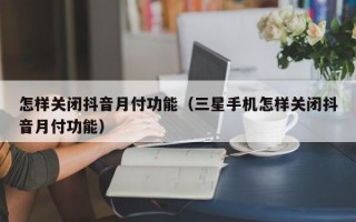 怎样关闭抖音月付功能（三星手机怎样关闭抖音月付功能）